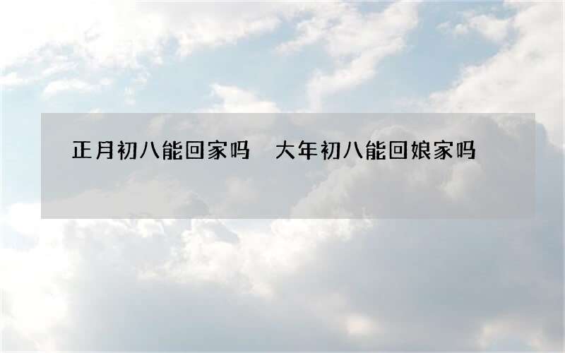 正月初八能回家吗 大年初八能回娘家吗